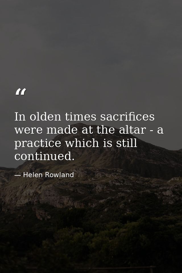 In olden times sacrifices were made at the altar - a practice which is still continued. — Helen Rowland