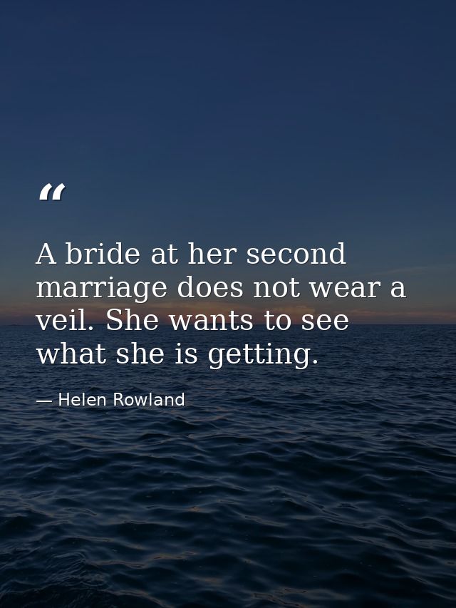 A bride at her second marriage does not wear a veil. She wants to see what she is getting. — Helen Rowland