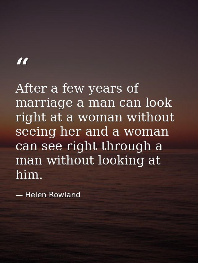After a few years of marriage a man can look right at a woman without seeing her and a woman can see right through a man — Helen Rowland