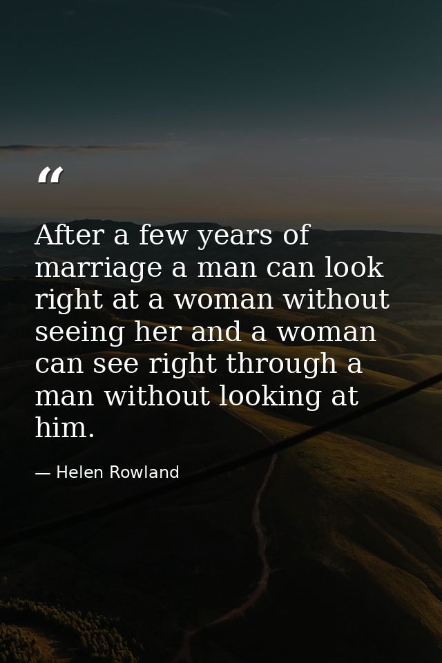 After a few years of marriage a man can look right at a woman without seeing her and a woman can see right through a man — Helen Rowland