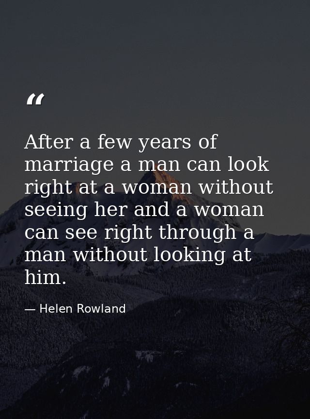 After a few years of marriage a man can look right at a woman without seeing her and a woman can see right through a man — Helen Rowland