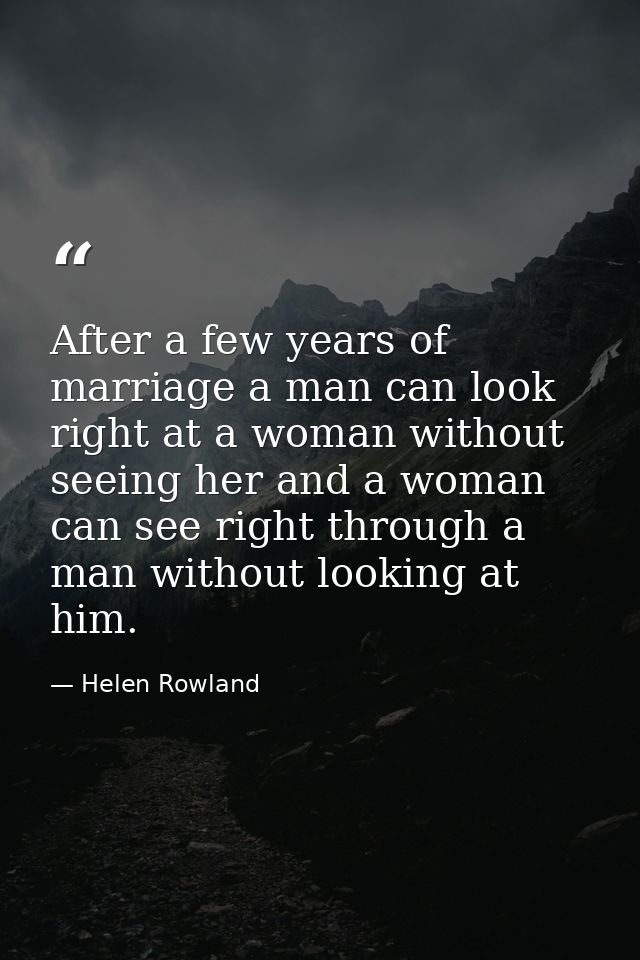 After a few years of marriage a man can look right at a woman without seeing her and a woman can see right through a man — Helen Rowland