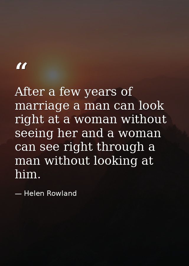 After a few years of marriage a man can look right at a woman without seeing her and a woman can see right through a man — Helen Rowland