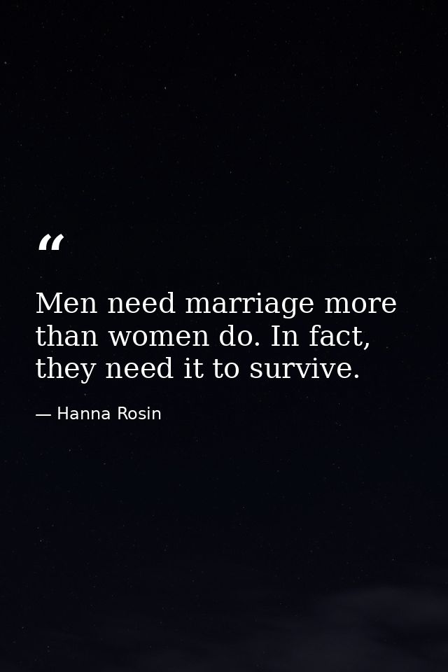 Men need marriage more than women do. In fact, they need it to survive. — Hanna Rosin