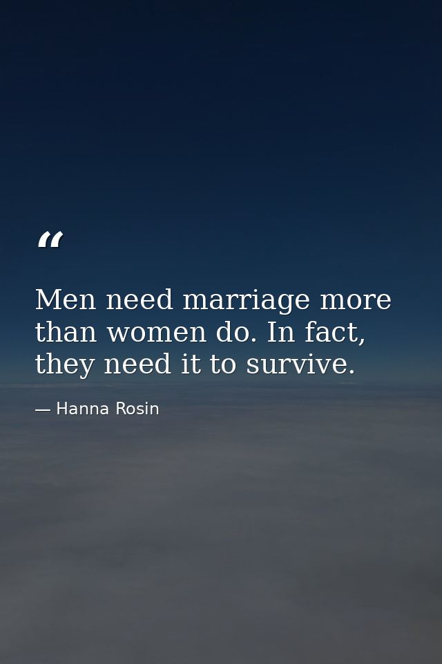Men need marriage more than women do. In fact, they need it to survive. — Hanna Rosin