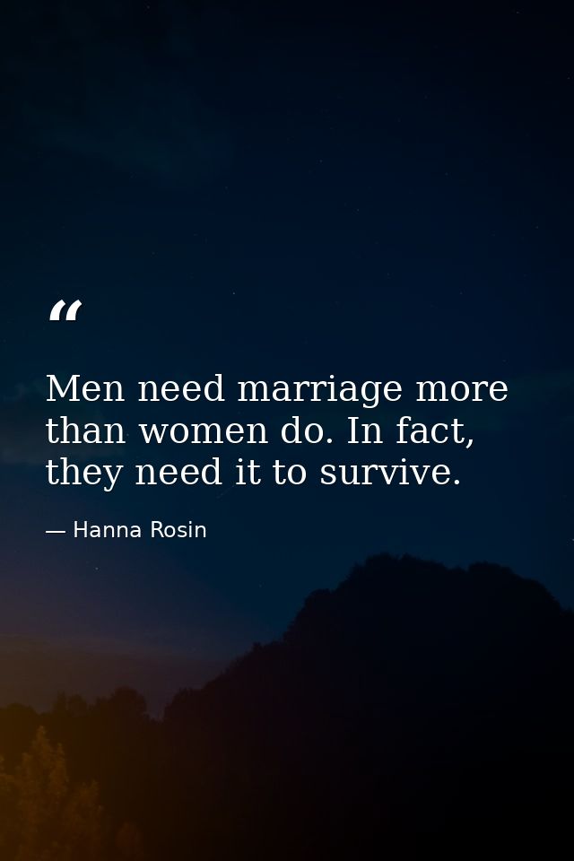 Men need marriage more than women do. In fact, they need it to survive. — Hanna Rosin