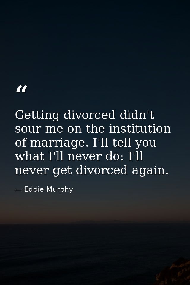 Getting divorced didn't sour me on the institution of marriage. I'll tell you what I'll never do: I'll never get divorce — Eddie Murphy
