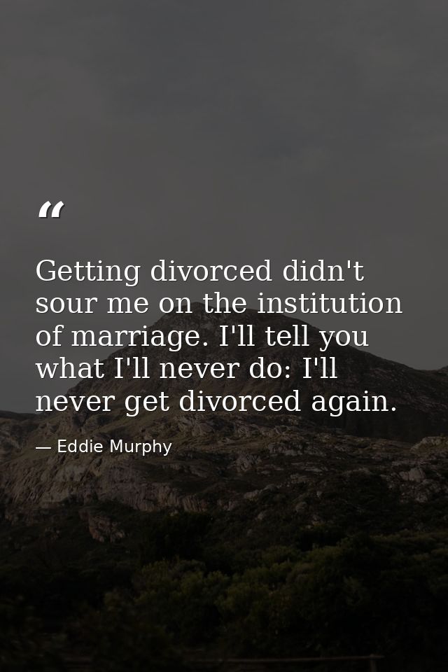 Getting divorced didn't sour me on the institution of marriage. I'll tell you what I'll never do: I'll never get divorce — Eddie Murphy