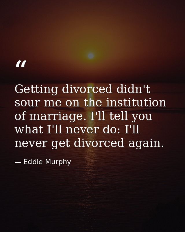 Getting divorced didn't sour me on the institution of marriage. I'll tell you what I'll never do: I'll never get divorce — Eddie Murphy