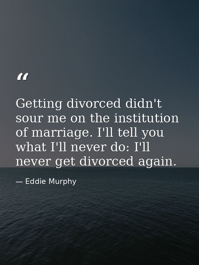 Getting divorced didn't sour me on the institution of marriage. I'll tell you what I'll never do: I'll never get divorce — Eddie Murphy