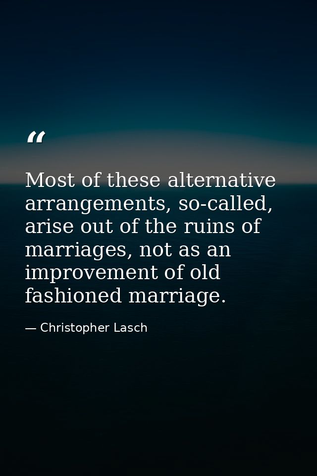 Most of these alternative arrangements, so-called, arise out of the ruins of marriages, not as an improvement of old fas — Christopher Lasch