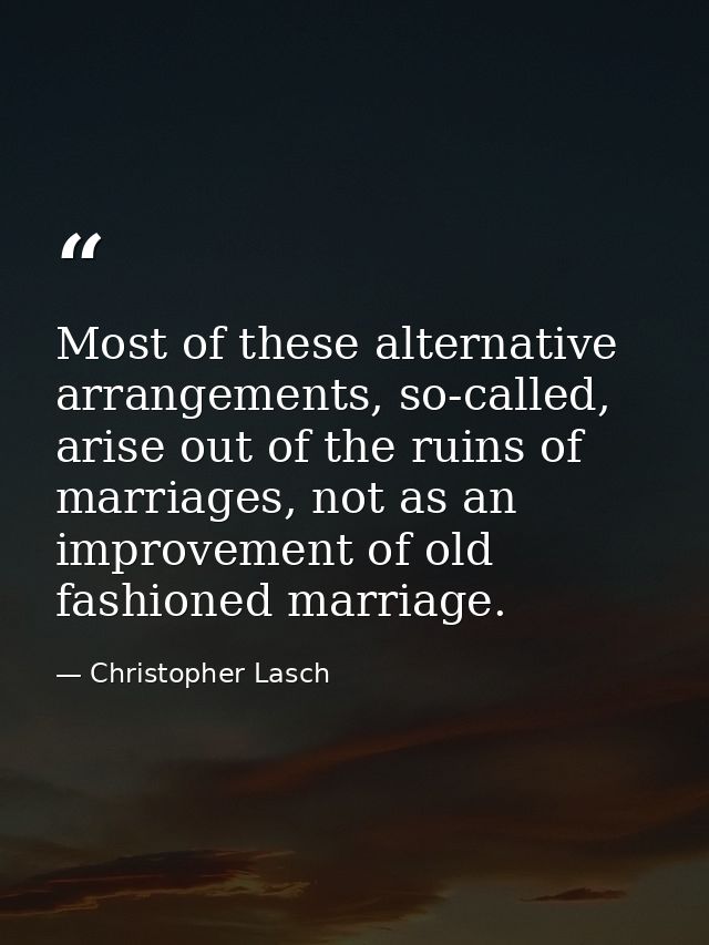 Most of these alternative arrangements, so-called, arise out of the ruins of marriages, not as an improvement of old fas — Christopher Lasch