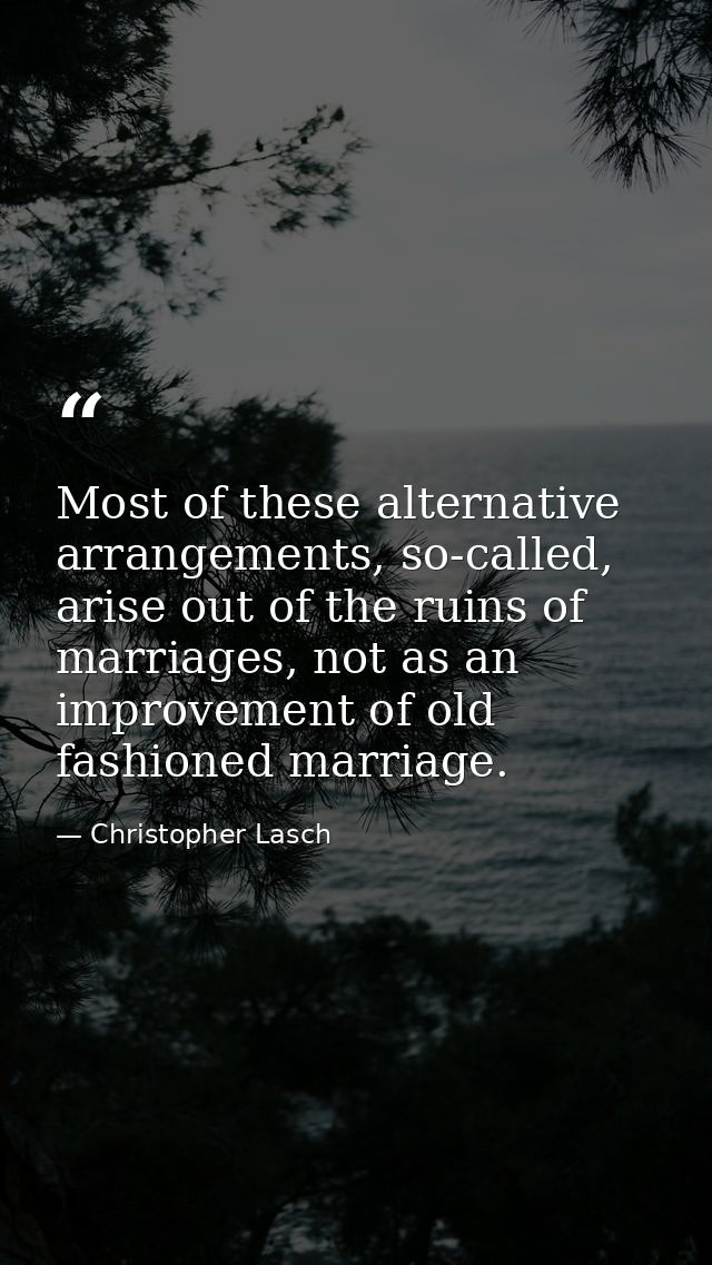Most of these alternative arrangements, so-called, arise out of the ruins of marriages, not as an improvement of old fas — Christopher Lasch