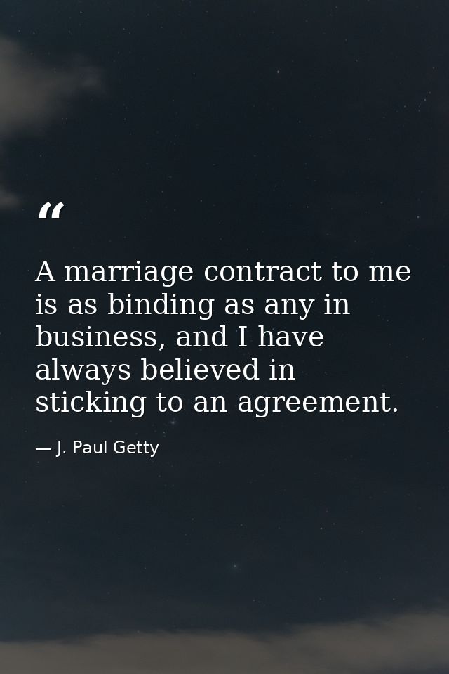A marriage contract to me is as binding as any in business, and I have always believed in sticking to an agreement. — J. Paul Getty