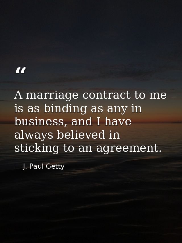 A marriage contract to me is as binding as any in business, and I have always believed in sticking to an agreement. — J. Paul Getty
