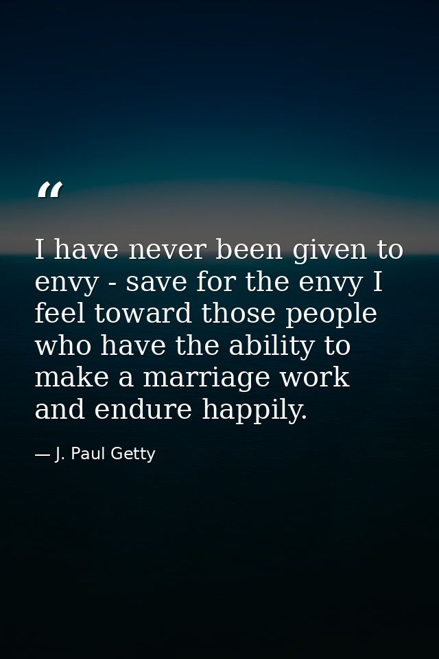 I have never been given to envy - save for the envy I feel toward those people who have the ability to make a marriage w — J. Paul Getty
