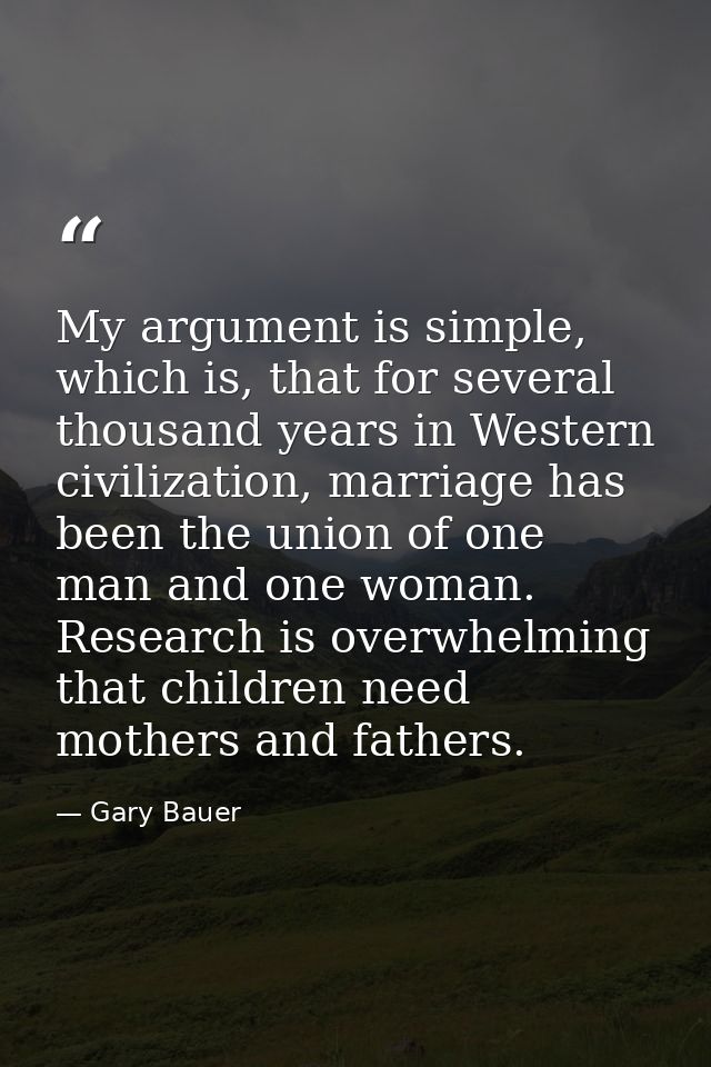 My argument is simple, which is, that for several thousand years in Western civilization, marriage has been the union of — Gary Bauer
