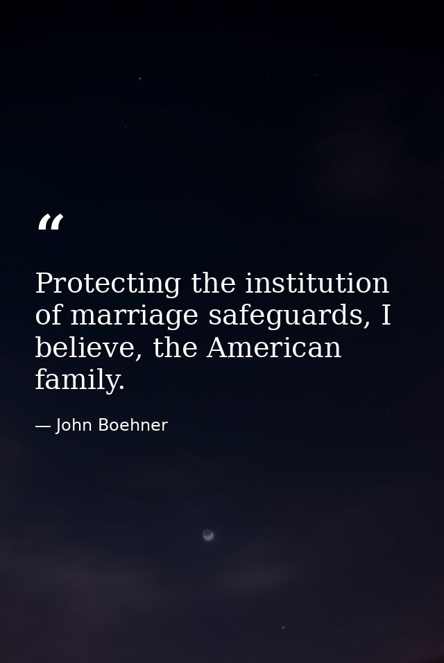 Protecting the institution of marriage safeguards, I believe, the American family. — John Boehner