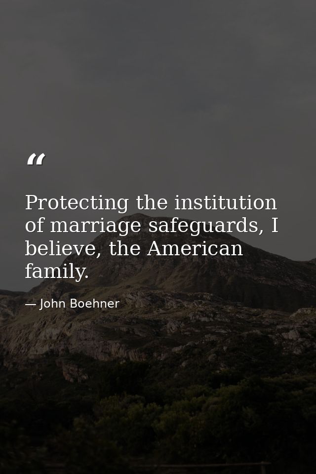 Protecting the institution of marriage safeguards, I believe, the American family. — John Boehner