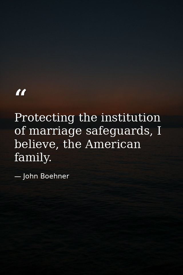 Protecting the institution of marriage safeguards, I believe, the American family. — John Boehner