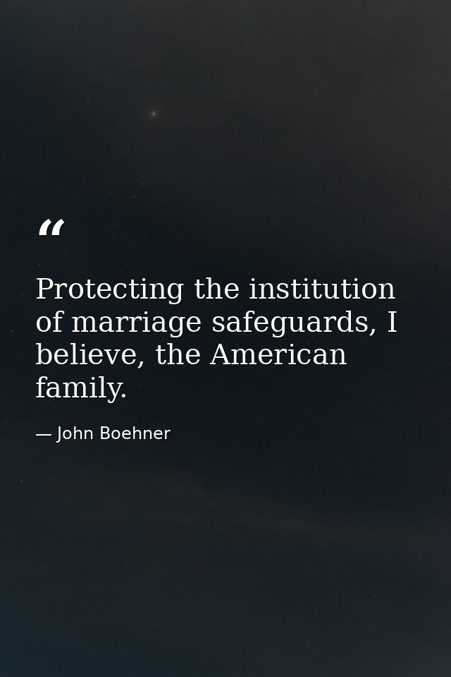 Protecting the institution of marriage safeguards, I believe, the American family. — John Boehner