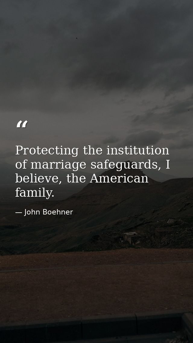 Protecting the institution of marriage safeguards, I believe, the American family. — John Boehner