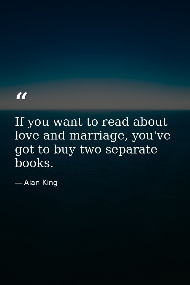 If you want to read about love and marriage, you've got to buy two separate books. — Alan King