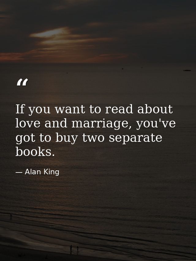 If you want to read about love and marriage, you've got to buy two separate books. — Alan King