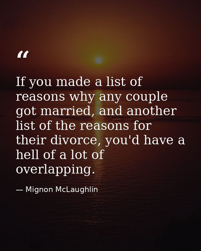 If you made a list of reasons why any couple got married, and another list of the reasons for their divorce, you'd have  — Mignon McLaughlin