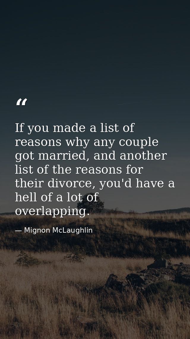If you made a list of reasons why any couple got married, and another list of the reasons for their divorce, you'd have  — Mignon McLaughlin