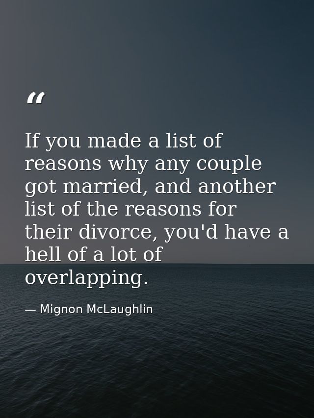 If you made a list of reasons why any couple got married, and another list of the reasons for their divorce, you'd have  — Mignon McLaughlin