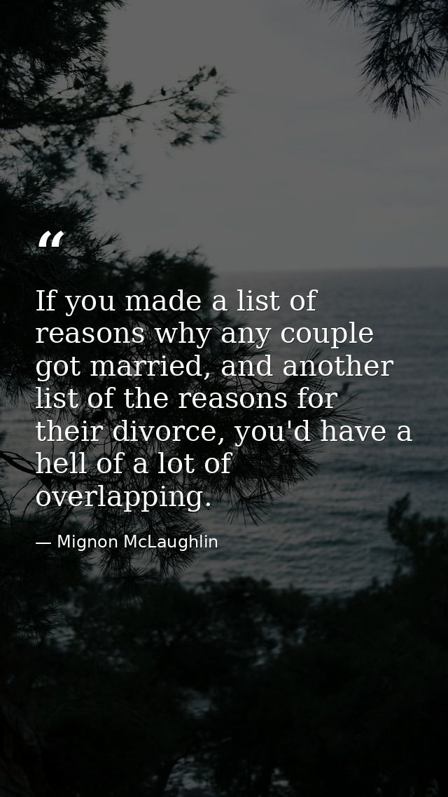 If you made a list of reasons why any couple got married, and another list of the reasons for their divorce, you'd have  — Mignon McLaughlin