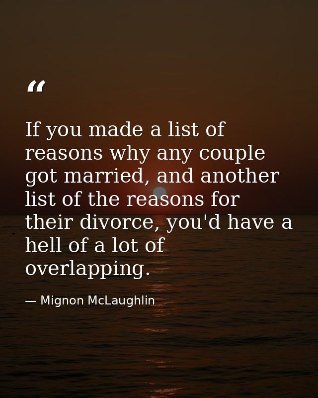 If you made a list of reasons why any couple got married, and another list of the reasons for their divorce, you'd have  — Mignon McLaughlin