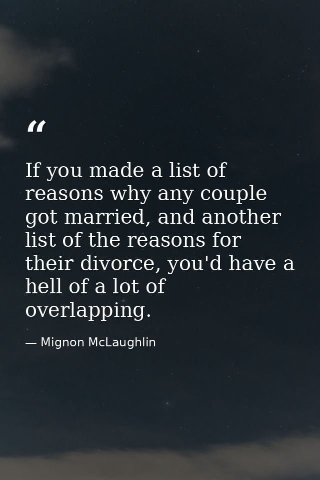 If you made a list of reasons why any couple got married, and another list of the reasons for their divorce, you'd have  — Mignon McLaughlin