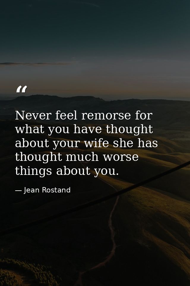 Never feel remorse for what you have thought about your wife she has thought much worse things about you. — Jean Rostand