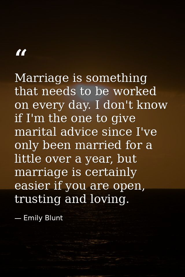 Marriage is something that needs to be worked on every day. I don't know if I'm the one to give marital advice since I'v — Emily Blunt