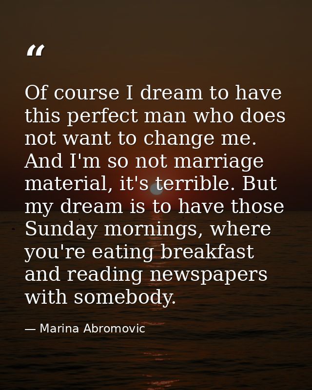 Of course I dream to have this perfect man who does not want to change me. And I'm so not marriage material, it's terrib — Marina Abromovic