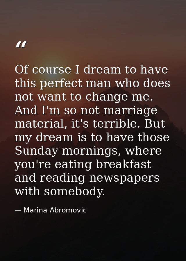 Of course I dream to have this perfect man who does not want to change me. And I'm so not marriage material, it's terrib — Marina Abromovic