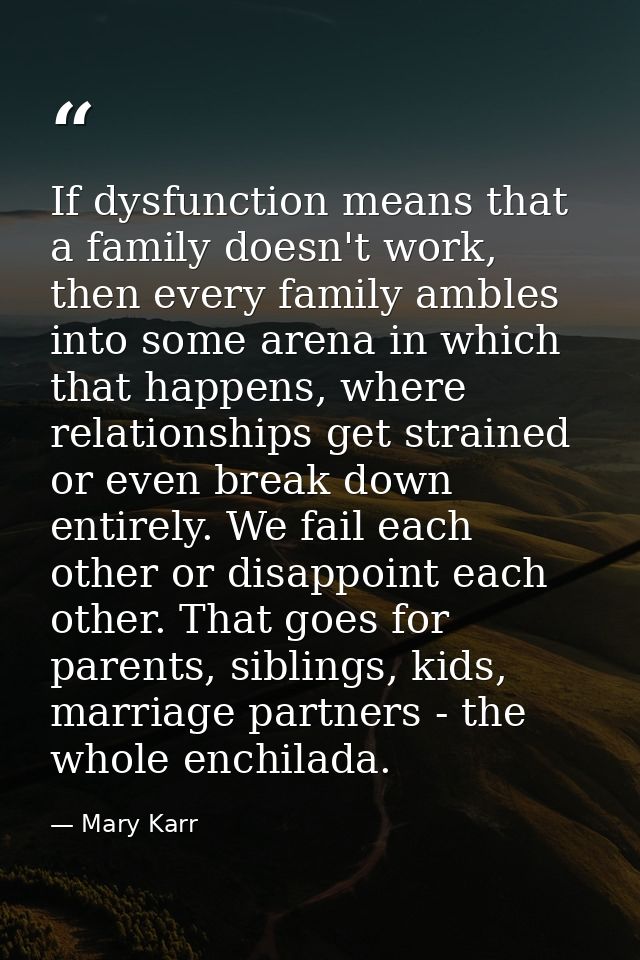 If dysfunction means that a family doesn't work, then every family ambles into some arena in which that happens, where r — Mary Karr