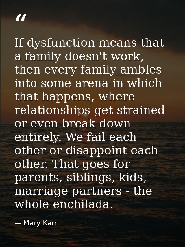 If dysfunction means that a family doesn't work, then every family ambles into some arena in which that happens, where r — Mary Karr