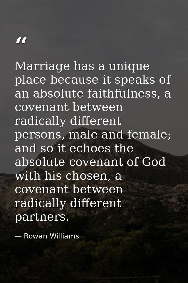 Marriage has a unique place because it speaks of an absolute faithfulness, a covenant between radically different person — Rowan Williams