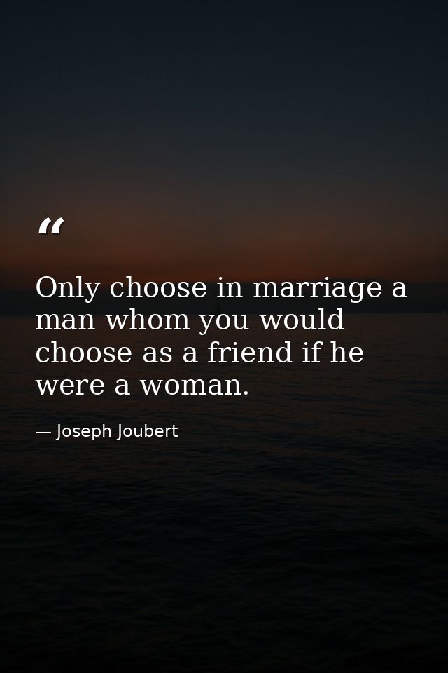 Only choose in marriage a man whom you would choose as a friend if he were a woman. — Joseph Joubert
