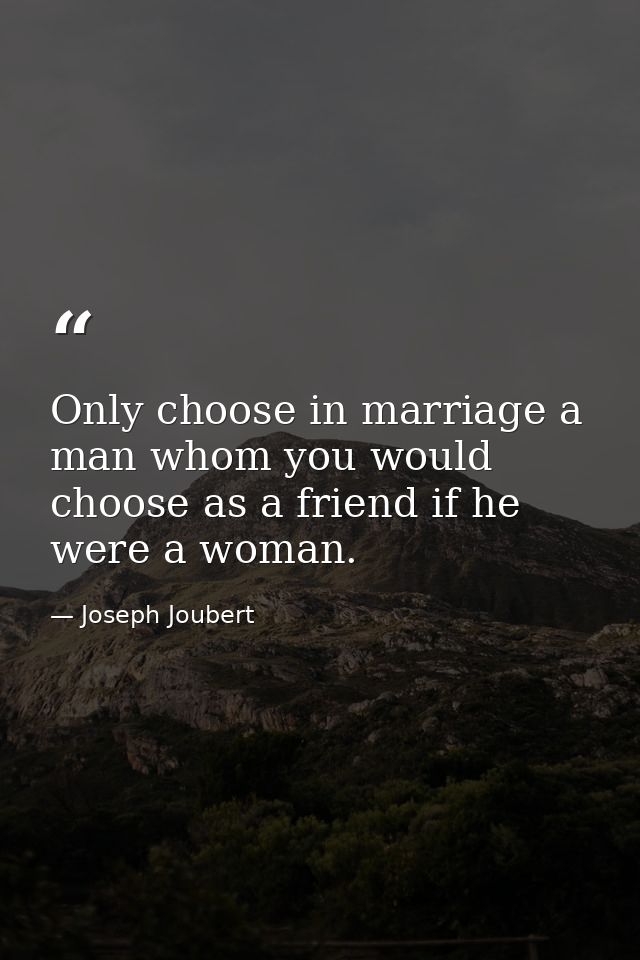 Only choose in marriage a man whom you would choose as a friend if he were a woman. — Joseph Joubert