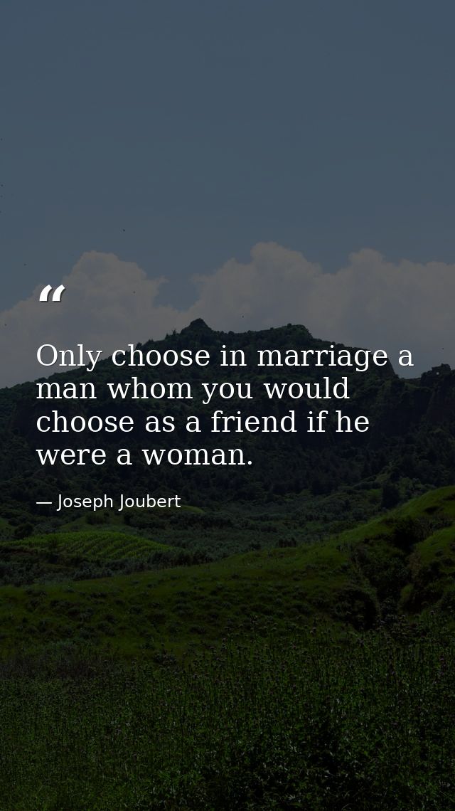 Only choose in marriage a man whom you would choose as a friend if he were a woman. — Joseph Joubert