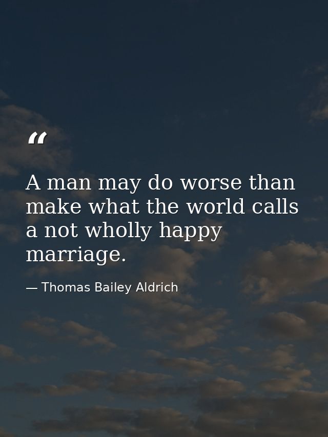 A man may do worse than make what the world calls a not wholly happy marriage. — Thomas Bailey Aldrich