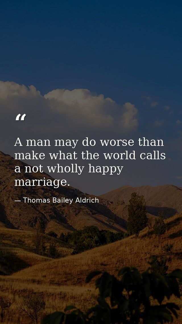 A man may do worse than make what the world calls a not wholly happy marriage. — Thomas Bailey Aldrich