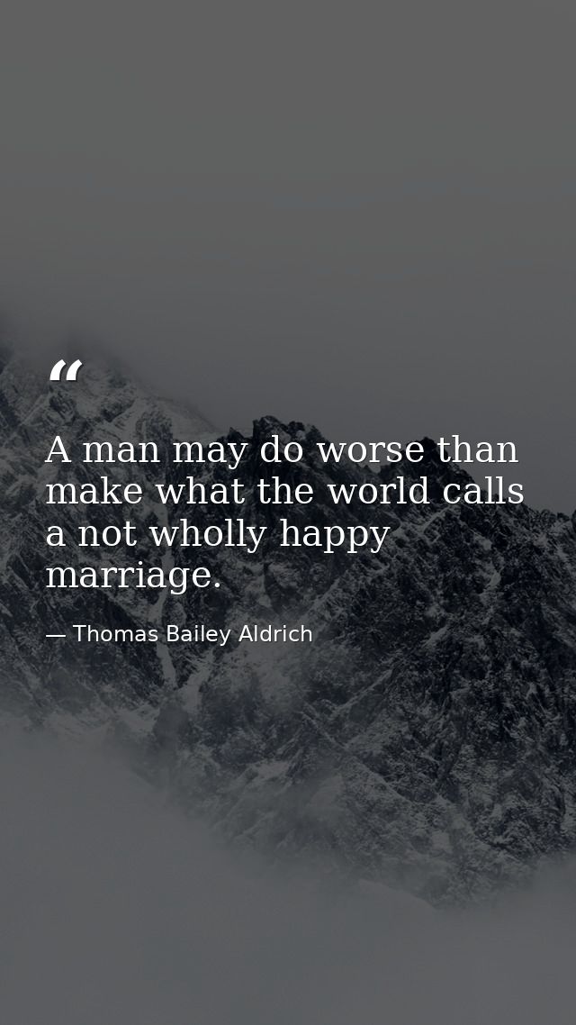 A man may do worse than make what the world calls a not wholly happy marriage. — Thomas Bailey Aldrich