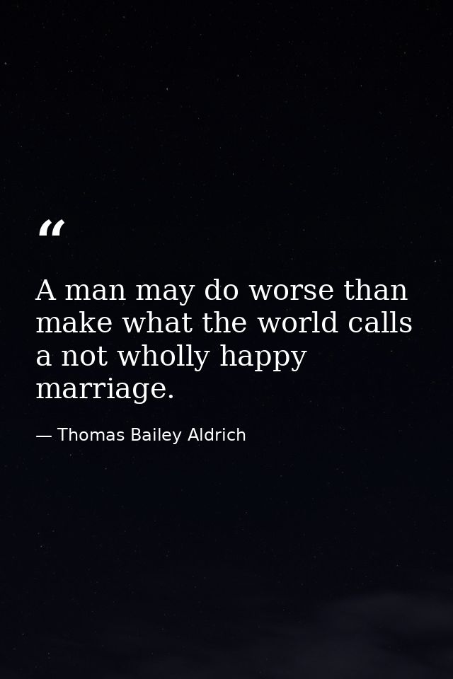A man may do worse than make what the world calls a not wholly happy marriage. — Thomas Bailey Aldrich