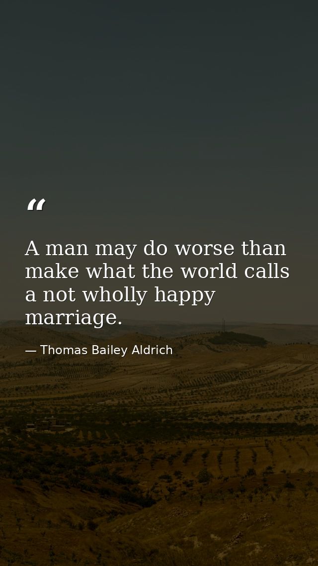 A man may do worse than make what the world calls a not wholly happy marriage. — Thomas Bailey Aldrich