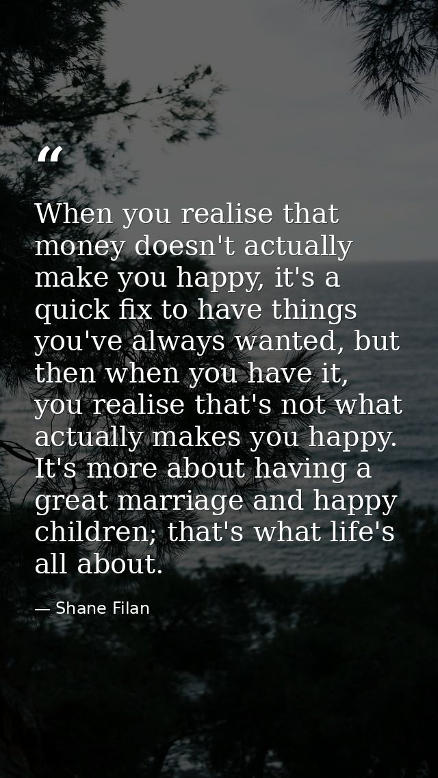 When you realise that money doesn't actually make you happy, it's a quick fix to have things you've always wanted, but t — Shane Filan